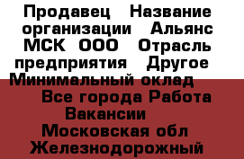 Продавец › Название организации ­ Альянс-МСК, ООО › Отрасль предприятия ­ Другое › Минимальный оклад ­ 5 000 - Все города Работа » Вакансии   . Московская обл.,Железнодорожный г.